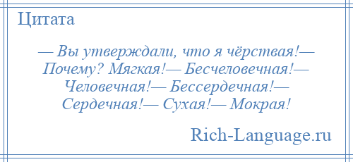 
    — Вы утверждали, что я чёрствая!— Почему? Мягкая!— Бесчеловечная!— Человечная!— Бессердечная!— Сердечная!— Сухая!— Мокрая!