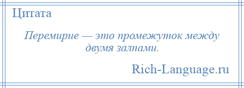 
    Перемирие — это промежуток между двумя залпами.