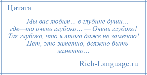 
    — Мы вас любим… в глубине души… где—то очень глубоко… — Очень глубоко! Так глубоко, что я этого даже не замечаю! — Нет, это заметно, должно быть заметно…