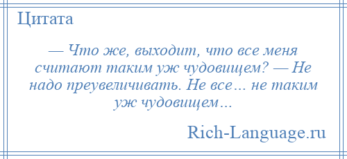 
    — Что же, выходит, что все меня считают таким уж чудовищем? — Не надо преувеличивать. Не все… не таким уж чудовищем…