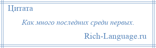 
    Как много последних среди первых.