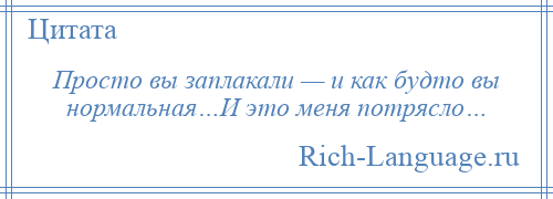 
    Просто вы заплакали — и как будто вы нормальная…И это меня потрясло…