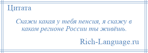 
    Скажи какая у тебя пенсия, я скажу в каком регионе России ты живёшь.