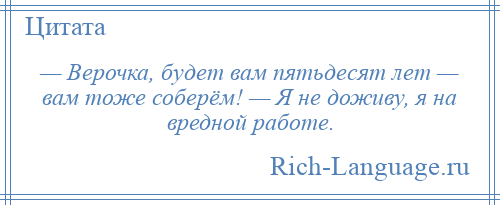 
    — Верочка, будет вам пятьдесят лет — вам тоже соберём! — Я не доживу, я на вредной работе.