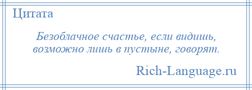 
    Безоблачное счастье, если видишь, возможно лишь в пустыне, говорят.