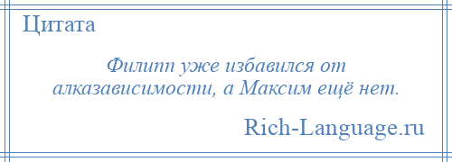 
    Филипп уже избавился от алказависимости, а Максим ещё нет.