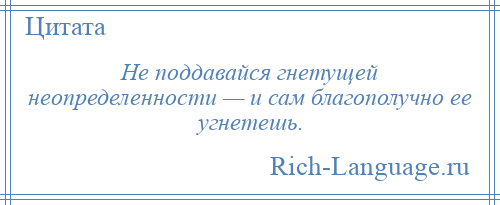 
    Не поддавайся гнетущей неопределенности — и сам благополучно ее угнетешь.