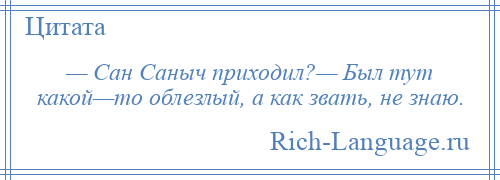 
    — Сан Саныч приходил?— Был тут какой—то облезлый, а как звать, не знаю.