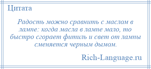 
    Радость можно сравнить с маслом в лампе: когда масла в лампе мало, то быстро сгорает фитиль и свет от лампы сменяется черным дымом.