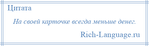 
    На своей карточке всегда меньше денег.