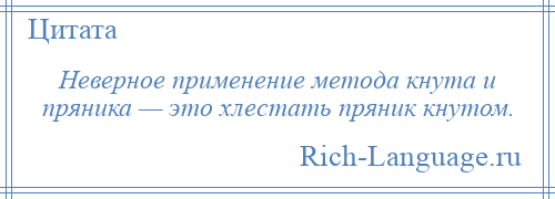 
    Неверное применение метода кнута и пряника — это хлестать пряник кнутом.