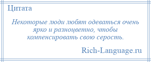 
    Некоторые люди любят одеваться очень ярко и разноцветно, чтобы компенсировать свою серость.