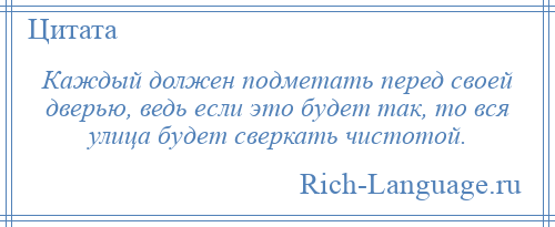 
    Каждый должен подметать перед своей дверью, ведь если это будет так, то вся улица будет сверкать чистотой.
