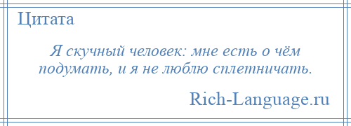 
    Я скучный человек: мне есть о чём подумать, и я не люблю сплетничать.