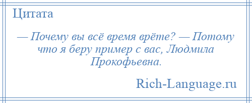 
    — Почему вы всё время врёте? — Потому что я беру пример с вас, Людмила Прокофьевна.