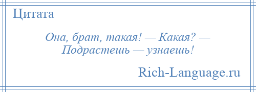 
    Она, брат, такая! — Какая? — Подрастешь — узнаешь!