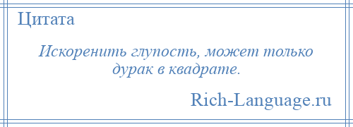 
    Искоренить глупость, может только дурак в квадрате.