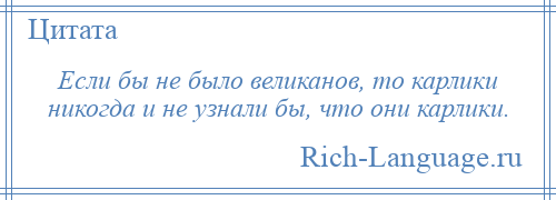 
    Если бы не было великанов, то карлики никогда и не узнали бы, что они карлики.