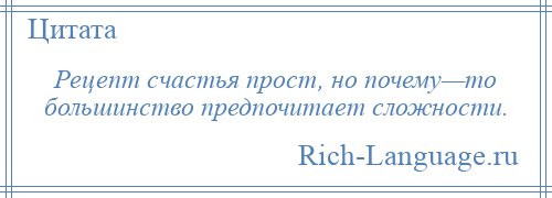 
    Рецепт счастья прост, но почему—то большинство предпочитает сложности.