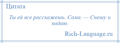 
    Ты ей все расскажешь. Сама. — Спешу и падаю.