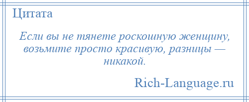 
    Если вы не тянете роскошную женщину, возьмите просто красивую, разницы — никакой.