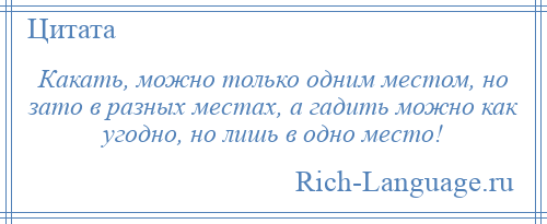 
    Какать, можно только одним местом, но зато в разных местах, а гадить можно как угодно, но лишь в одно место!