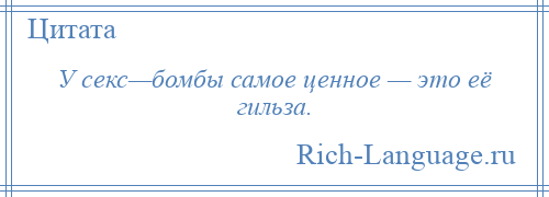 
    У секс—бомбы самое ценное — это её гильза.