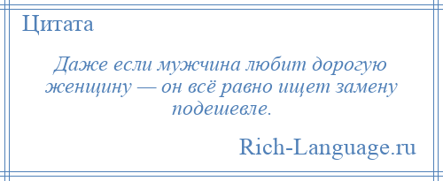 
    Даже если мужчина любит дорогую женщину — он всё равно ищет замену подешевле.