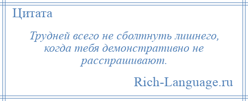 
    Трудней всего не сболтнуть лишнего, когда тебя демонстративно не расспрашивают.