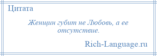 
    Женщин губит не Любовь, а ее отсутствие.