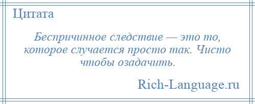 
    Беспричинное следствие — это то, которое случается просто так. Чисто чтобы озадачить.