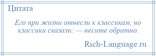 
    Его при жизни отнесли к классикам, но классики сказали: — несите обратно.