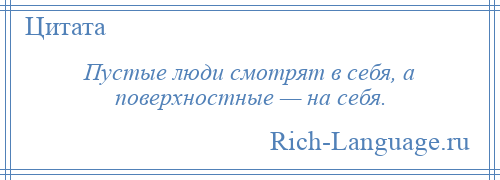 
    Пустые люди смотрят в себя, а поверхностные — на себя.