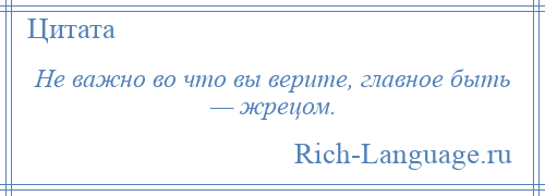 
    Не важно во что вы верите, главное быть — жрецом.