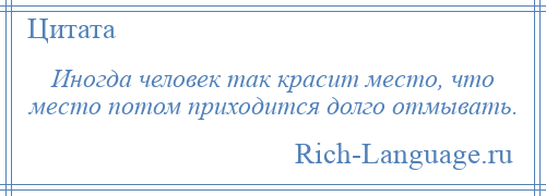 
    Иногда человек так красит место, что место потом приходится долго отмывать.