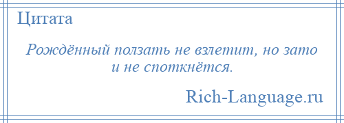 
    Рождённый ползать не взлетит, но зато и не споткнётся.