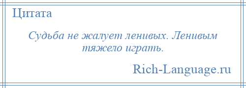 
    Судьба не жалует ленивых. Ленивым тяжело играть.