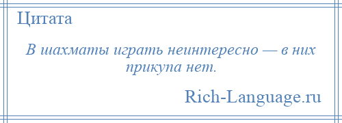 
    В шахматы играть неинтересно — в них прикупа нет.