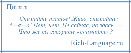 
    — Снимайте платье! Живо, снимайте! А—а—а! Нет, нет. Не сейчас, не здесь. — Что же вы говорите «снимайте»?