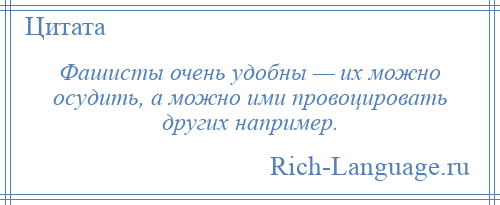 
    Фашисты очень удобны — их можно осудить, а можно ими провоцировать других например.