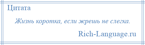 
    Жизнь коротка, если жрешь не слегка.