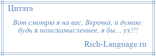 
    Вот смотрю я на вас, Верочка, и думаю: будь я полегкомысленнее, я бы… ух!!!