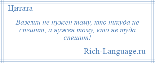 
    Вазелин не нужен тому, кто никуда не спешит, а нужен тому, кто не туда спешит!