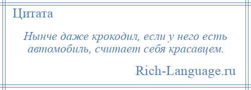 
    Нынче даже крокодил, если у него есть автомобиль, считает себя красавцем.