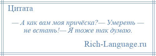 
    — А как вам моя причёска?— Умереть — не встать!— Я тоже так думаю.