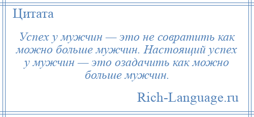 
    Успех у мужчин — это не совратить как можно больше мужчин. Настоящий успех у мужчин — это озадачить как можно больше мужчин.