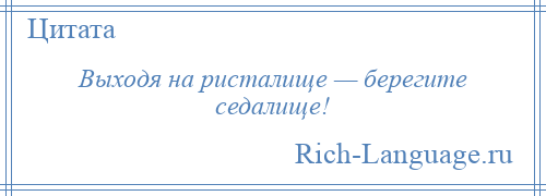 
    Выходя на ристалище — берегите седалище!