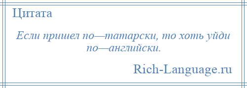 
    Если пришел по—татарски, то хоть уйди по—английски.