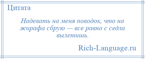 
    Надевать на меня поводок, что на жирафа сбрую — все равно с седла вылетишь.