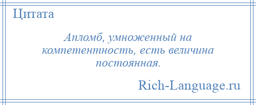 
    Апломб, умноженный на компетентность, есть величина постоянная.